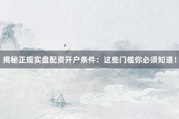 揭秘正规实盘配资开户条件：这些门槛你必须知道！