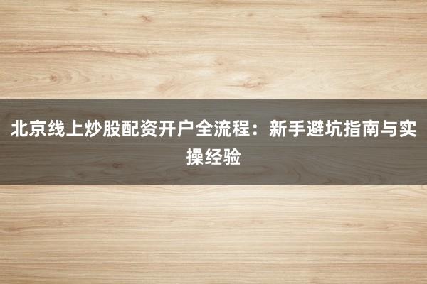 北京线上炒股配资开户全流程：新手避坑指南与实操经验