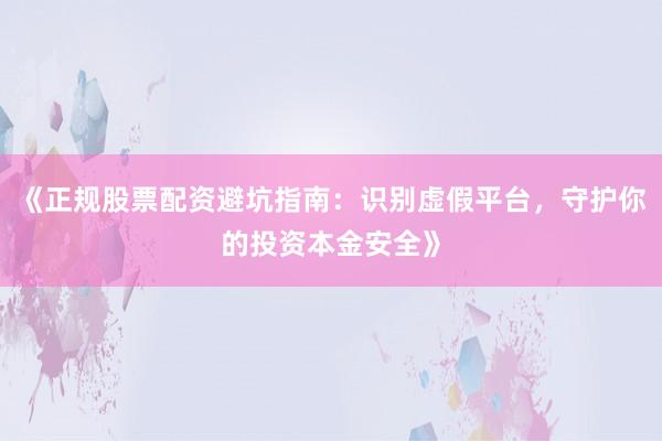《正规股票配资避坑指南：识别虚假平台，守护你的投资本金安全》