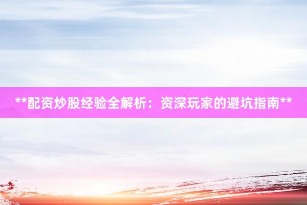 **配资炒股经验全解析：资深玩家的避坑指南**