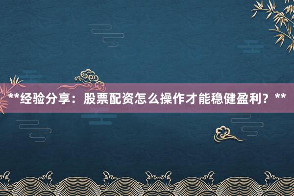 **经验分享：股票配资怎么操作才能稳健盈利？**