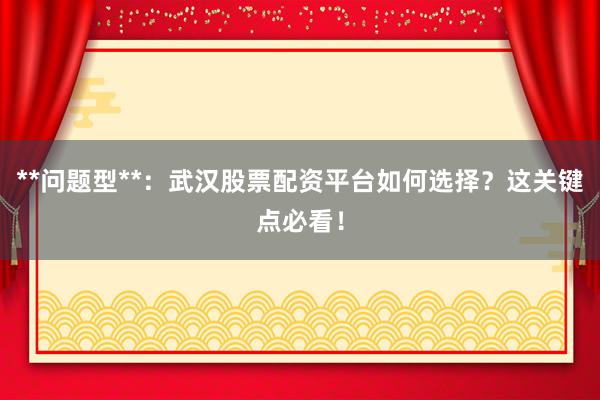**问题型**：武汉股票配资平台如何选择？这关键点必看！
