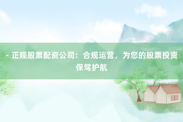 - 正规股票配资公司：合规运营，为您的股票投资保驾护航