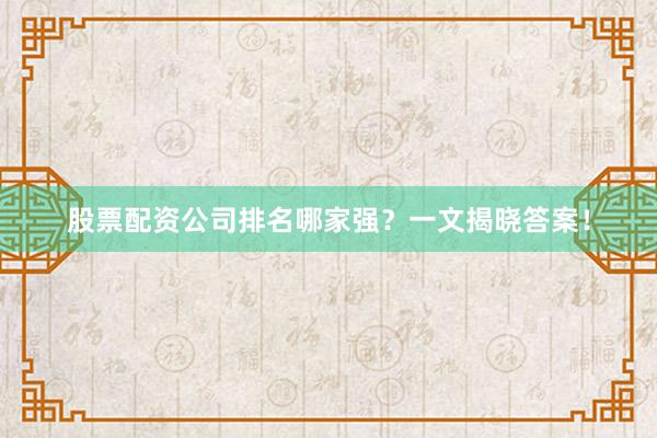 股票配资公司排名哪家强？一文揭晓答案！