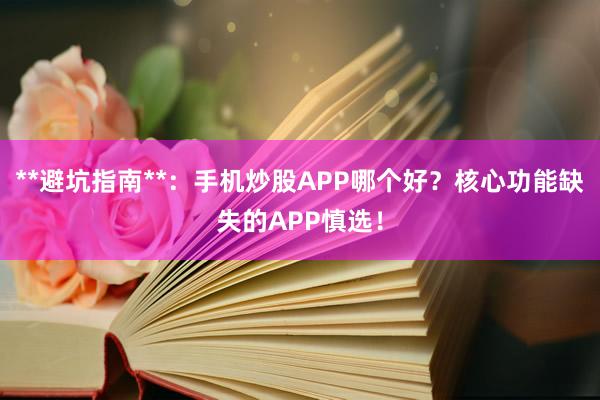 **避坑指南**：手机炒股APP哪个好？核心功能缺失的APP慎选！