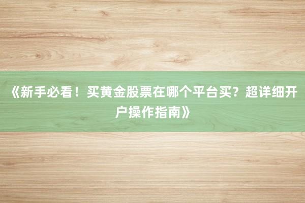 《新手必看！买黄金股票在哪个平台买？超详细开户操作指南》