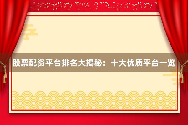 股票配资平台排名大揭秘：十大优质平台一览