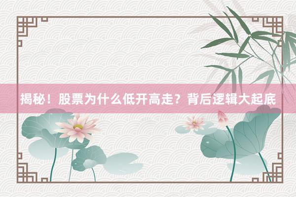 揭秘！股票为什么低开高走？背后逻辑大起底