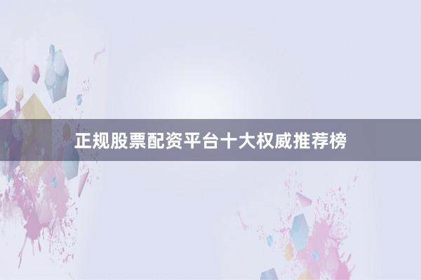 正规股票配资平台十大权威推荐榜