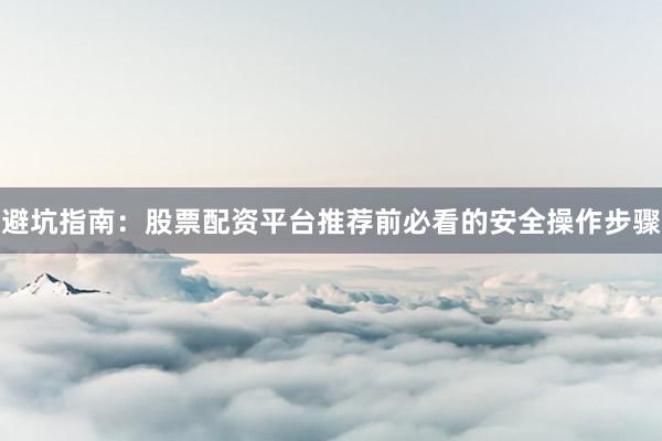 避坑指南：股票配资平台推荐前必看的安全操作步骤