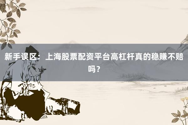 新手误区：上海股票配资平台高杠杆真的稳赚不赔吗？