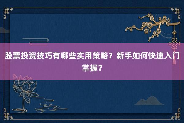 股票投资技巧有哪些实用策略？新手如何快速入门掌握？
