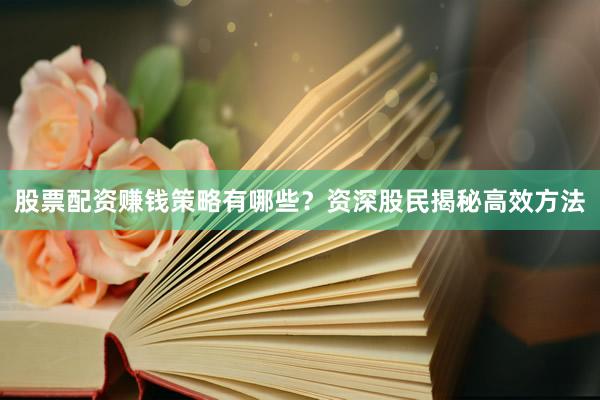 股票配资赚钱策略有哪些？资深股民揭秘高效方法