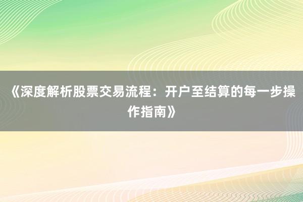 《深度解析股票交易流程：开户至结算的每一步操作指南》