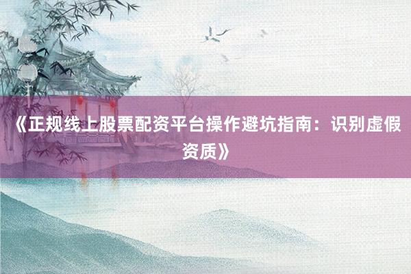 《正规线上股票配资平台操作避坑指南：识别虚假资质》