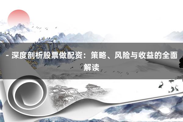 - 深度剖析股票做配资：策略、风险与收益的全面解读