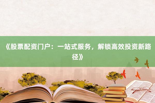《股票配资门户：一站式服务，解锁高效投资新路径》