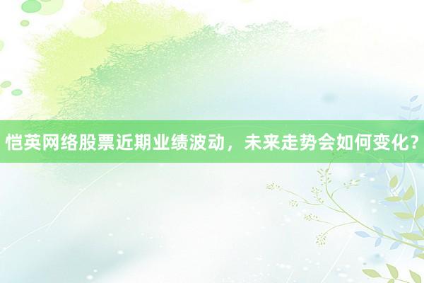 恺英网络股票近期业绩波动，未来走势会如何变化？