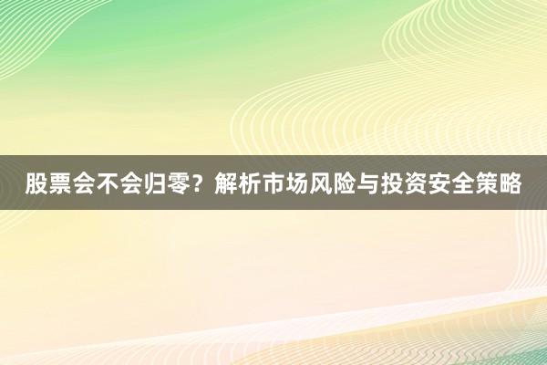 股票会不会归零？解析市场风险与投资安全策略