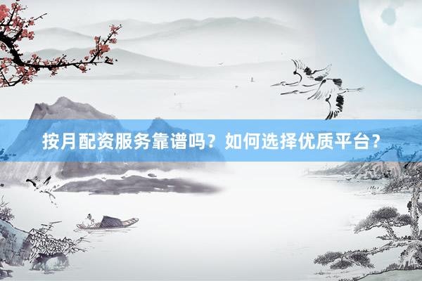 按月配资服务靠谱吗？如何选择优质平台？