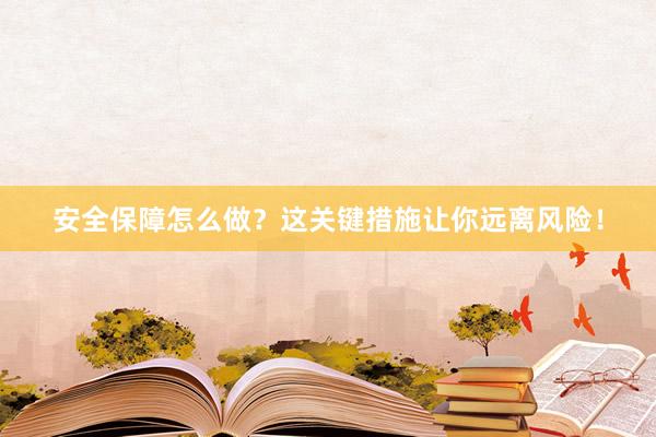 安全保障怎么做？这关键措施让你远离风险！