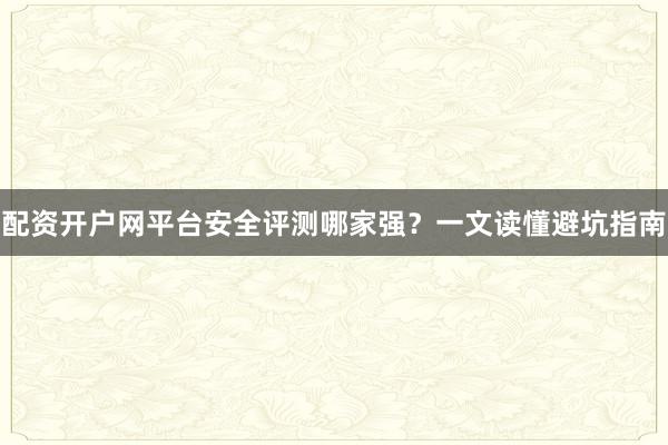 配资开户网平台安全评测哪家强？一文读懂避坑指南