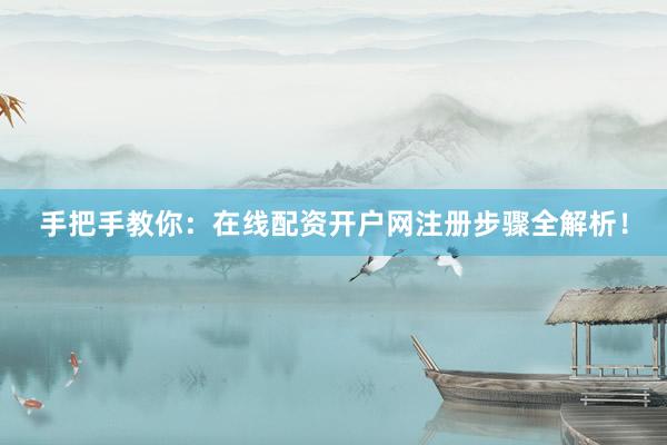 手把手教你：在线配资开户网注册步骤全解析！