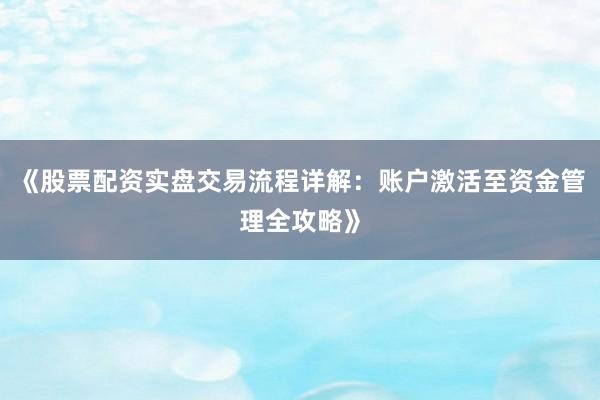 《股票配资实盘交易流程详解：账户激活至资金管理全攻略》