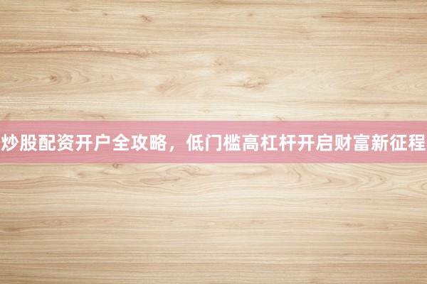 炒股配资开户全攻略，低门槛高杠杆开启财富新征程