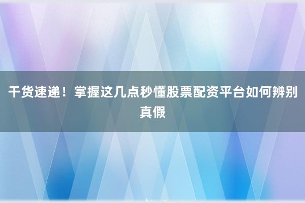 干货速递！掌握这几点秒懂股票配资平台如何辨别真假