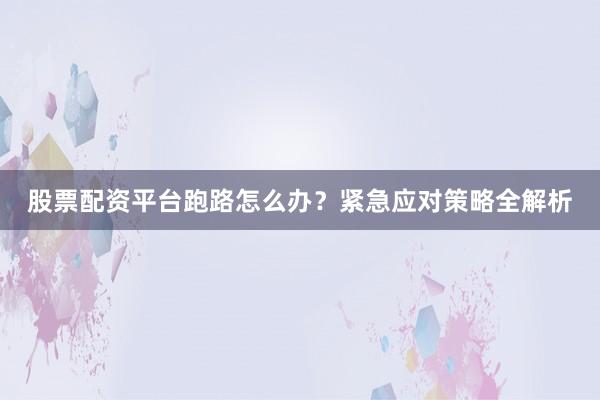 股票配资平台跑路怎么办？紧急应对策略全解析