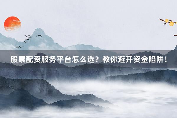 股票配资服务平台怎么选？教你避开资金陷阱！