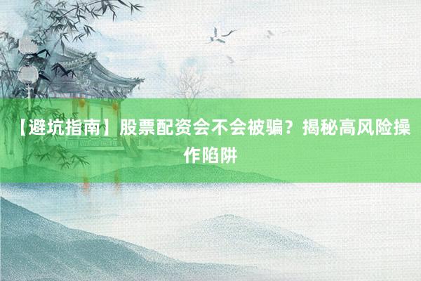 【避坑指南】股票配资会不会被骗？揭秘高风险操作陷阱