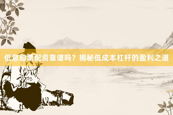 低息股票配资靠谱吗？揭秘低成本杠杆的盈利之道