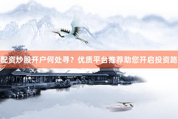 配资炒股开户何处寻？优质平台推荐助您开启投资路