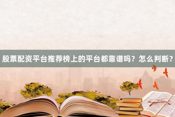 股票配资平台推荐榜上的平台都靠谱吗？怎么判断？