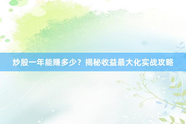 炒股一年能赚多少？揭秘收益最大化实战攻略