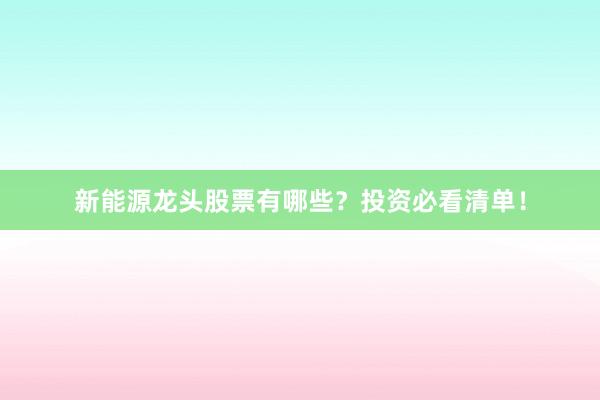 新能源龙头股票有哪些？投资必看清单！