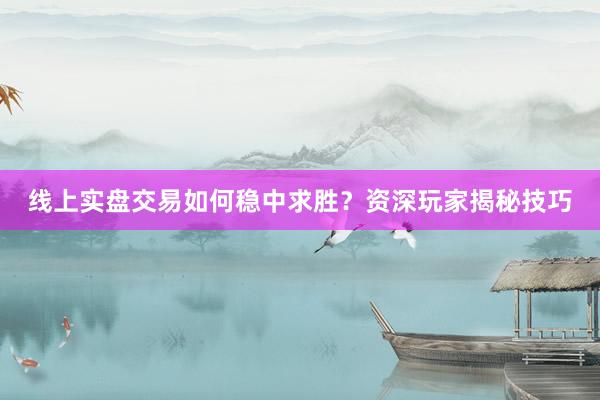 线上实盘交易如何稳中求胜？资深玩家揭秘技巧