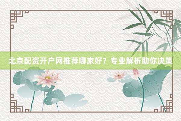 北京配资开户网推荐哪家好？专业解析助你决策
