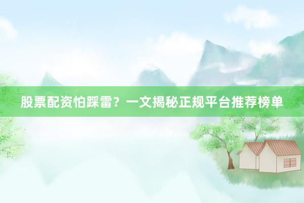 股票配资怕踩雷？一文揭秘正规平台推荐榜单