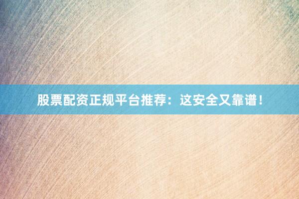 股票配资正规平台推荐：这安全又靠谱！