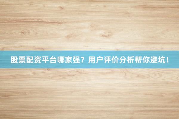 股票配资平台哪家强？用户评价分析帮你避坑！