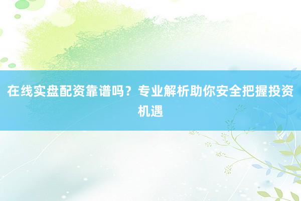 在线实盘配资靠谱吗？专业解析助你安全把握投资机遇