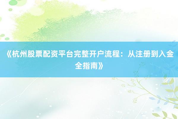 《杭州股票配资平台完整开户流程：从注册到入金全指南》