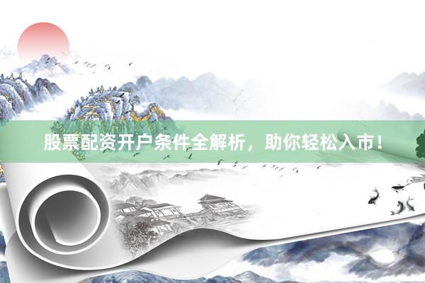 股票配资开户条件全解析，助你轻松入市！