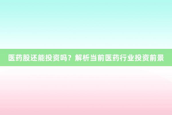 医药股还能投资吗？解析当前医药行业投资前景