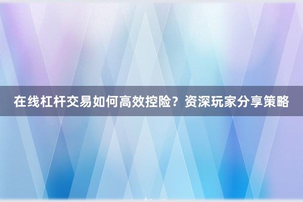 在线杠杆交易如何高效控险？资深玩家分享策略