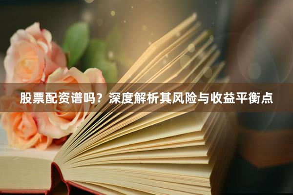 股票配资谱吗？深度解析其风险与收益平衡点