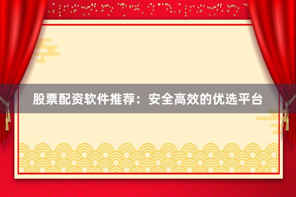 股票配资软件推荐：安全高效的优选平台